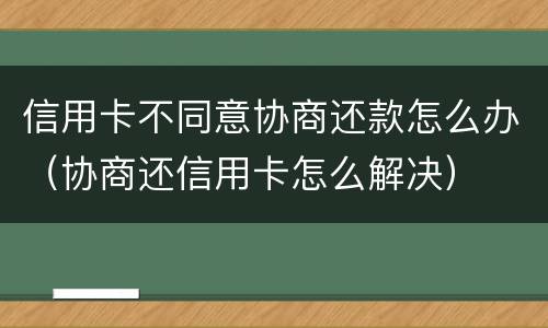 信用卡不同意协商还款怎么办（协商还信用卡怎么解决）