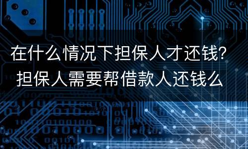 在什么情况下担保人才还钱？ 担保人需要帮借款人还钱么