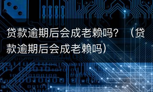 贷款逾期后会成老赖吗？（贷款逾期后会成老赖吗）