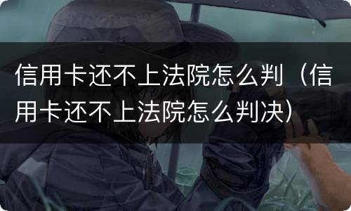信用卡还不上法院怎么判（信用卡还不上法院怎么判决）