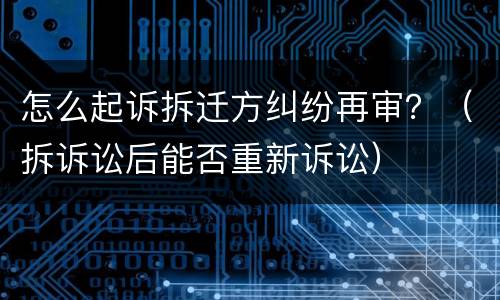怎么起诉拆迁方纠纷再审？（拆诉讼后能否重新诉讼）