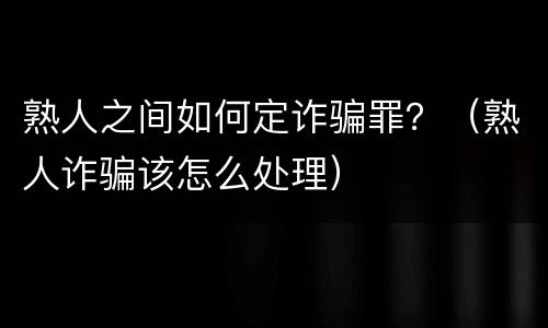 熟人之间如何定诈骗罪？（熟人诈骗该怎么处理）