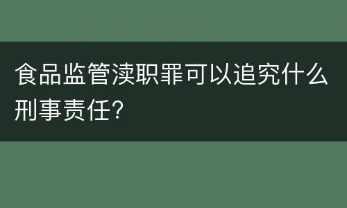 食品监管渎职罪可以追究什么刑事责任?