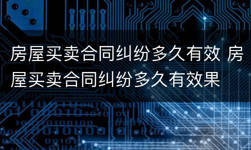 房屋买卖合同纠纷多久有效 房屋买卖合同纠纷多久有效果