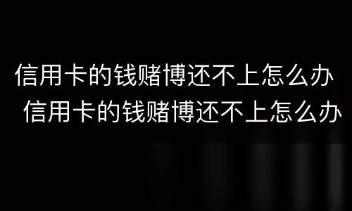 信用卡的钱赌博还不上怎么办 信用卡的钱赌博还不上怎么办呢