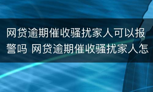 网贷逾期催收骚扰家人可以报警吗 网贷逾期催收骚扰家人怎么办