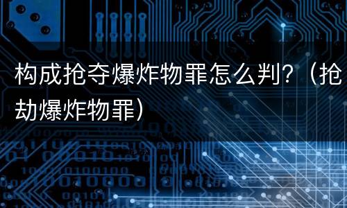 构成抢夺爆炸物罪怎么判?（抢劫爆炸物罪）