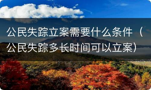 公民失踪立案需要什么条件（公民失踪多长时间可以立案）