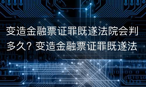 变造金融票证罪既遂法院会判多久? 变造金融票证罪既遂法院会判多久刑