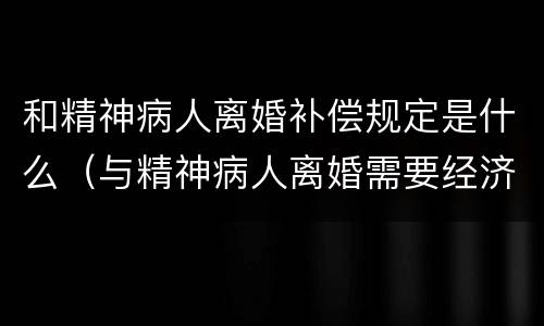 和精神病人离婚补偿规定是什么（与精神病人离婚需要经济补偿吗）
