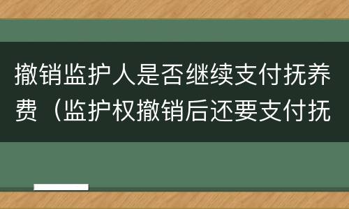 撤销监护人是否继续支付抚养费（监护权撤销后还要支付抚养费）