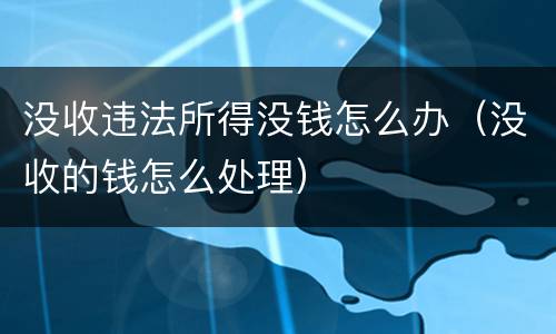 没收违法所得没钱怎么办（没收的钱怎么处理）