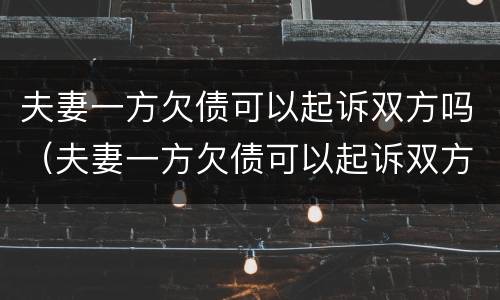 夫妻一方欠债可以起诉双方吗（夫妻一方欠债可以起诉双方吗知乎）