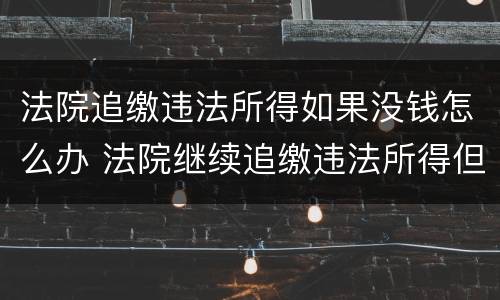 法院追缴违法所得如果没钱怎么办 法院继续追缴违法所得但是没有钱怎么办