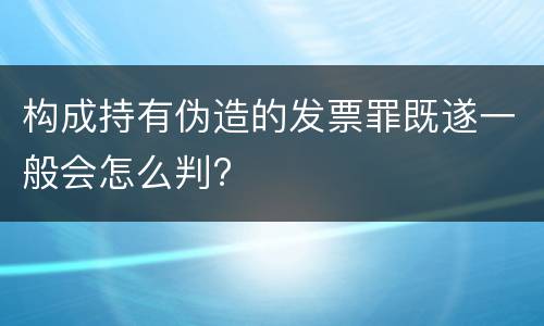 构成持有伪造的发票罪既遂一般会怎么判?