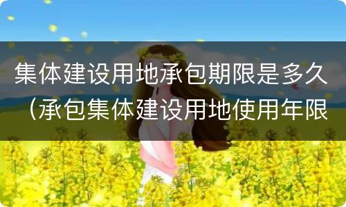 集体建设用地承包期限是多久（承包集体建设用地使用年限）