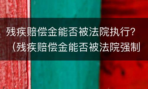残疾赔偿金能否被法院执行？（残疾赔偿金能否被法院强制执行）
