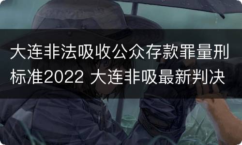 大连非法吸收公众存款罪量刑标准2022 大连非吸最新判决