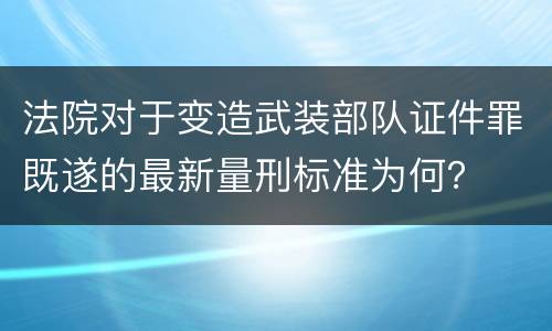 法院对于变造武装部队证件罪既遂的最新量刑标准为何？