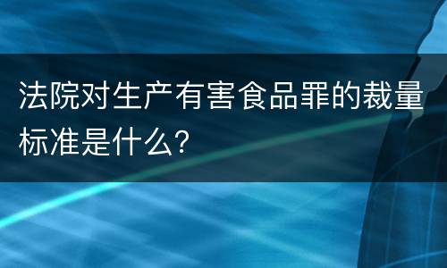 法院对生产有害食品罪的裁量标准是什么？