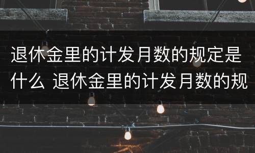 退休金里的计发月数的规定是什么 退休金里的计发月数的规定是什么呢