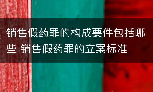 销售假药罪的构成要件包括哪些 销售假药罪的立案标准