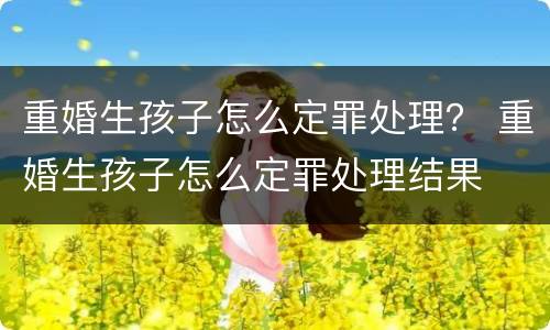 重婚生孩子怎么定罪处理？ 重婚生孩子怎么定罪处理结果
