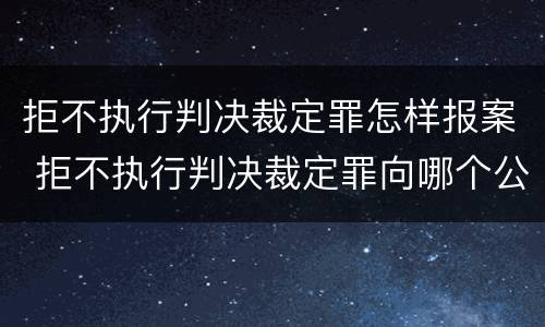 拒不执行判决裁定罪怎样报案 拒不执行判决裁定罪向哪个公安机关报案