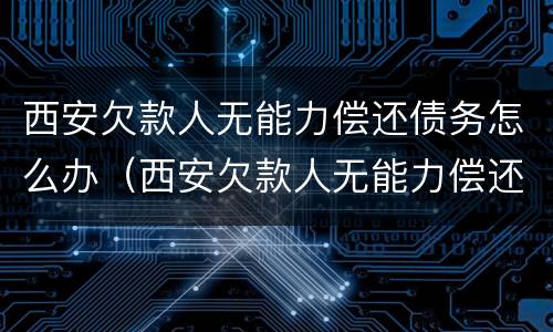 西安欠款人无能力偿还债务怎么办（西安欠款人无能力偿还债务怎么办手续）