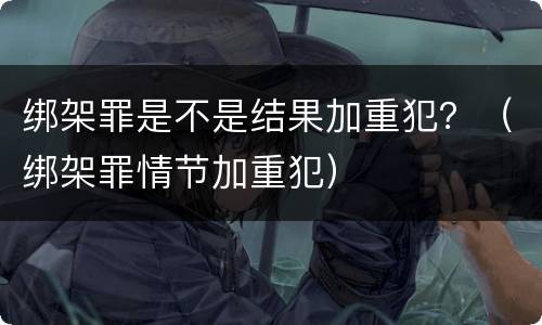 绑架罪是不是结果加重犯？（绑架罪情节加重犯）