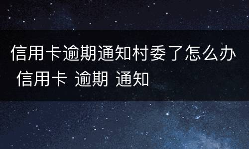 信用卡逾期通知村委了怎么办 信用卡 逾期 通知