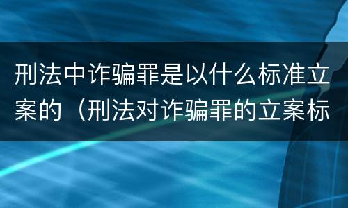 刑法中诈骗罪是以什么标准立案的（刑法对诈骗罪的立案标准）