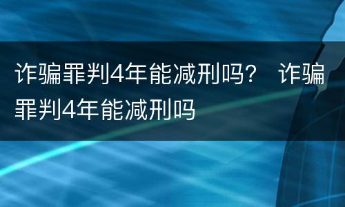诈骗罪判4年能减刑吗？ 诈骗罪判4年能减刑吗