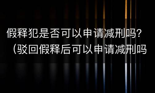假释犯是否可以申请减刑吗？（驳回假释后可以申请减刑吗）