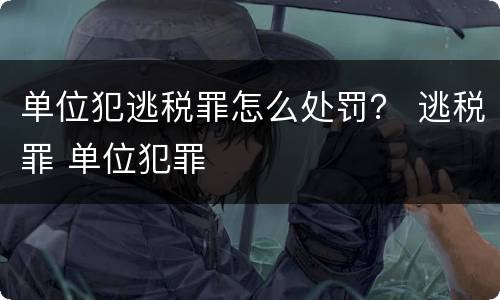 单位犯逃税罪怎么处罚？ 逃税罪 单位犯罪