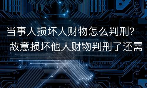 当事人损坏人财物怎么判刑？ 故意损坏他人财物判刑了还需要赔偿吗