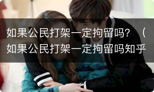 如果公民打架一定拘留吗？（如果公民打架一定拘留吗知乎）
