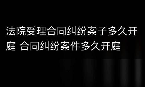 法院受理合同纠纷案子多久开庭 合同纠纷案件多久开庭
