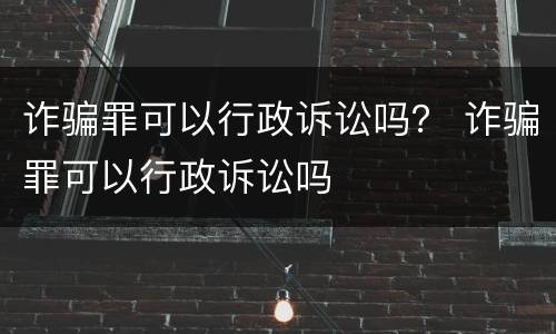 诈骗罪可以行政诉讼吗？ 诈骗罪可以行政诉讼吗