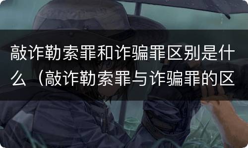 敲诈勒索罪和诈骗罪区别是什么（敲诈勒索罪与诈骗罪的区别）
