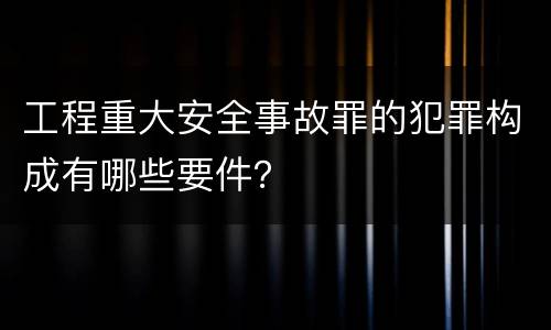 工程重大安全事故罪的犯罪构成有哪些要件？