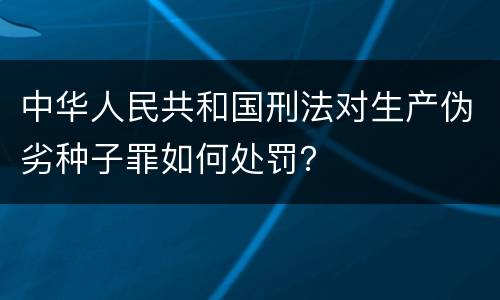 中华人民共和国刑法对生产伪劣种子罪如何处罚？