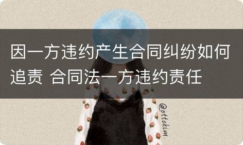 因一方违约产生合同纠纷如何追责 合同法一方违约责任