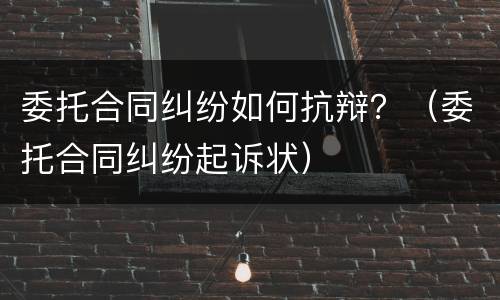 委托合同纠纷如何抗辩？（委托合同纠纷起诉状）