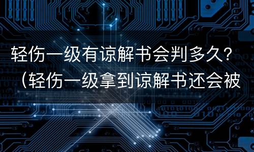 轻伤一级有谅解书会判多久？（轻伤一级拿到谅解书还会被判刑吗）
