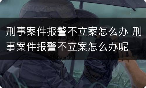 刑事案件报警不立案怎么办 刑事案件报警不立案怎么办呢