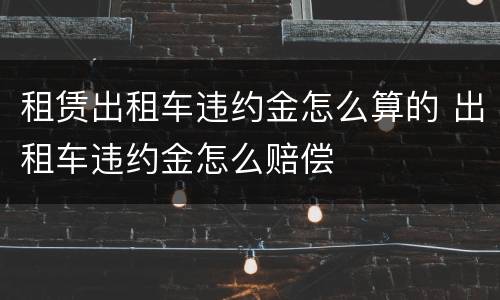 租赁出租车违约金怎么算的 出租车违约金怎么赔偿