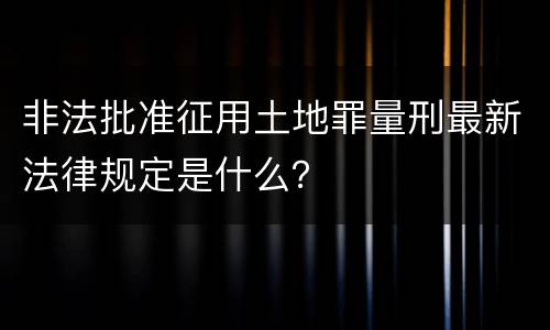 非法批准征用土地罪量刑最新法律规定是什么？