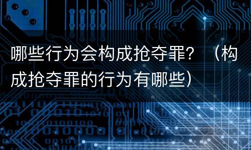 哪些行为会构成抢夺罪？（构成抢夺罪的行为有哪些）