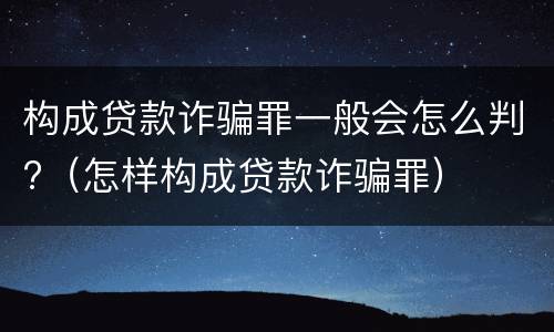 构成贷款诈骗罪一般会怎么判?（怎样构成贷款诈骗罪）